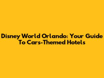 Disney World Orlando: Your Guide To Cars-Themed Hotels