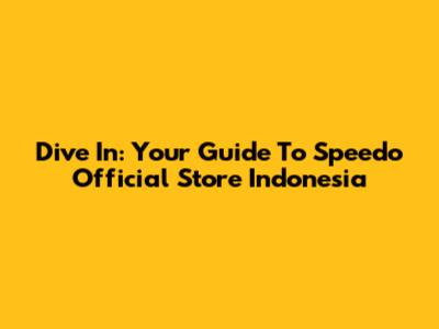 Dive In: Your Guide To Speedo Official Store Indonesia