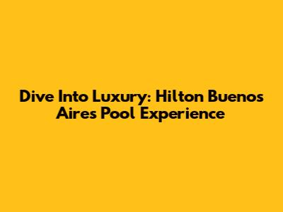 Dive Into Luxury: Hilton Buenos Aires Pool Experience