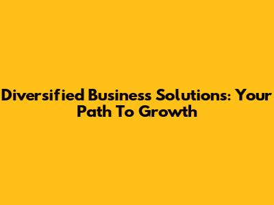 Diversified Business Solutions: Your Path To Growth