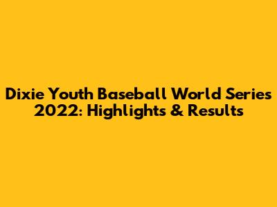Dixie Youth Baseball World Series 2022: Highlights & Results