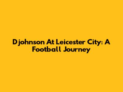 Djohnson At Leicester City: A Football Journey