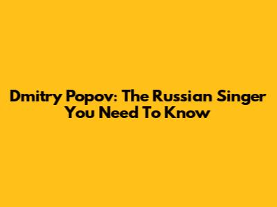 Dmitry Popov: The Russian Singer You Need To Know