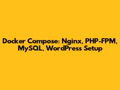Docker Compose: Nginx, PHP-FPM, MySQL, WordPress Setup