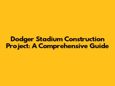 Dodger Stadium Construction Project: A Comprehensive Guide