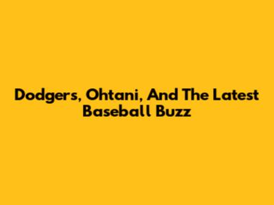 Dodgers, Ohtani, And The Latest Baseball Buzz
