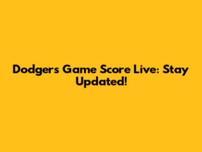 Dodgers Game Score Live: Stay Updated!