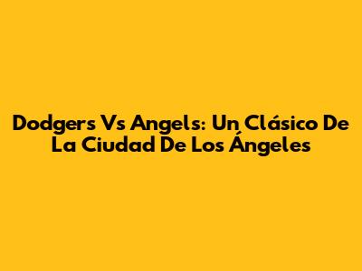Dodgers Vs Angels: Un Clásico De La Ciudad De Los Ángeles