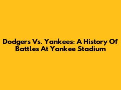 Dodgers Vs. Yankees: A History Of Battles At Yankee Stadium