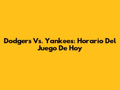 Dodgers Vs. Yankees: Horario Del Juego De Hoy