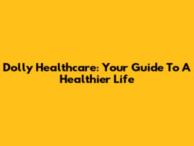 Dolly Healthcare: Your Guide To A Healthier Life