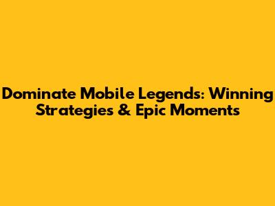 Dominate Mobile Legends: Winning Strategies & Epic Moments