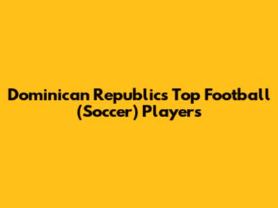 Dominican Republic's Top Football (Soccer) Players