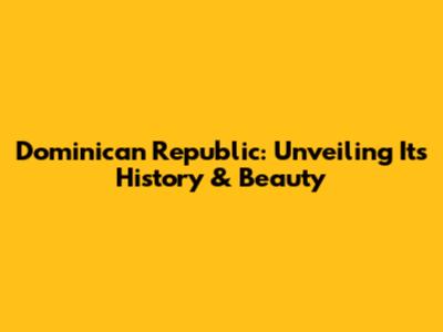 Dominican Republic: Unveiling Its History & Beauty