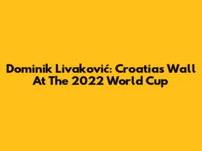 Dominik Livaković: Croatia's Wall At The 2022 World Cup