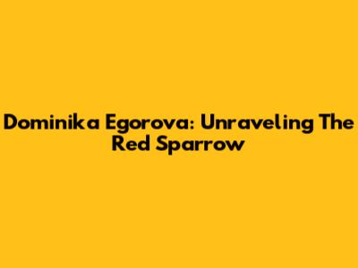 Dominika Egorova: Unraveling The Red Sparrow