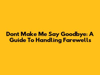 Don't Make Me Say Goodbye: A Guide To Handling Farewells