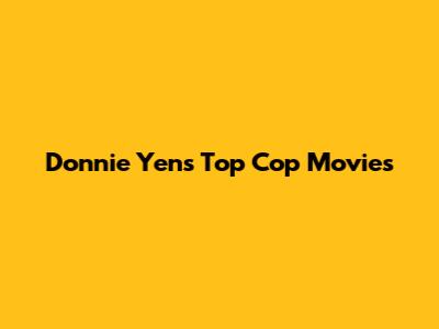 Donnie Yen's Top Cop Movies