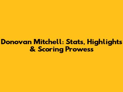 Donovan Mitchell: Stats, Highlights & Scoring Prowess