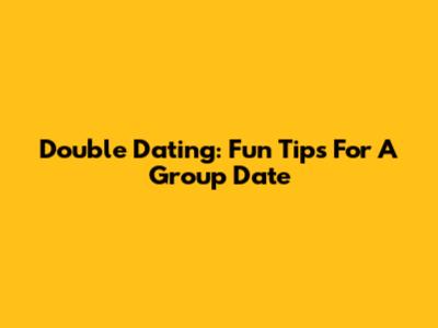 Double Dating: Fun Tips For A Group Date