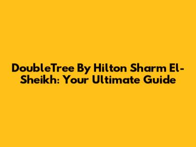 DoubleTree By Hilton Sharm El-Sheikh: Your Ultimate Guide