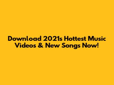 Download 2021's Hottest Music Videos & New Songs Now!