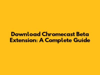 Download Chromecast Beta Extension: A Complete Guide