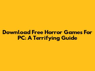 Download Free Horror Games For PC: A Terrifying Guide