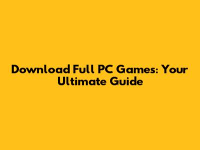 Download Full PC Games: Your Ultimate Guide