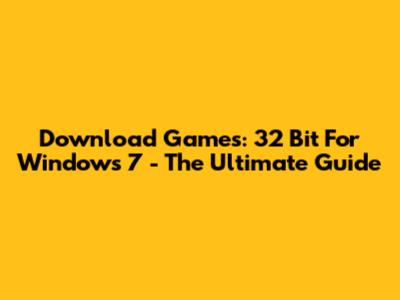 Download Games: 32 Bit For Windows 7 - The Ultimate Guide