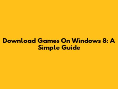 Download Games On Windows 8: A Simple Guide