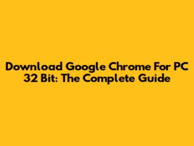 Download Google Chrome For PC 32 Bit: The Complete Guide