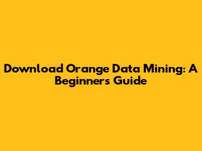 Download Orange Data Mining: A Beginner's Guide