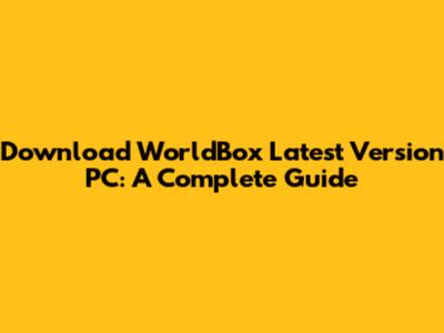 Download WorldBox Latest Version PC: A Complete Guide