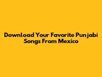 Download Your Favorite Punjabi Songs From Mexico