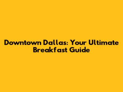 Downtown Dallas: Your Ultimate Breakfast Guide