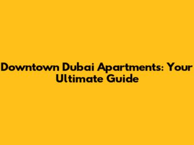 Downtown Dubai Apartments: Your Ultimate Guide