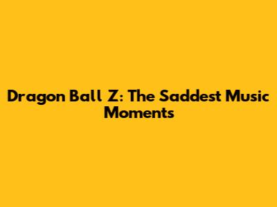 Dragon Ball Z: The Saddest Music Moments