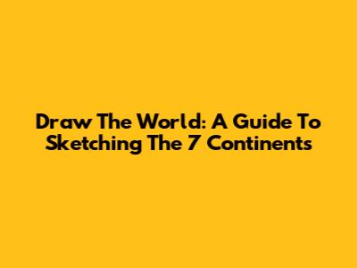 Draw The World: A Guide To Sketching The 7 Continents