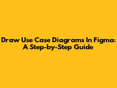 Draw Use Case Diagrams In Figma: A Step-by-Step Guide