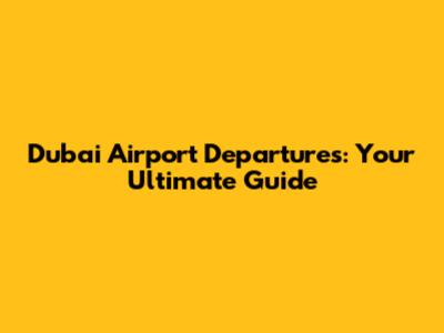 Dubai Airport Departures: Your Ultimate Guide