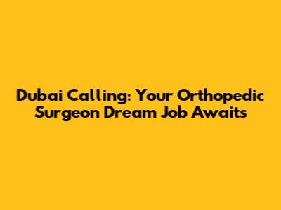 Dubai Calling: Your Orthopedic Surgeon Dream Job Awaits