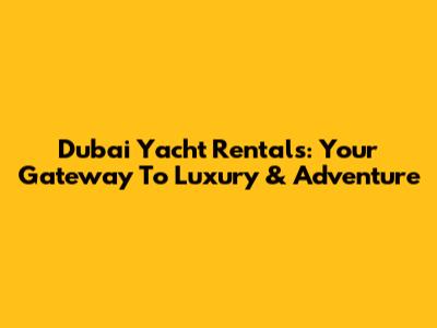Dubai Yacht Rentals: Your Gateway To Luxury & Adventure