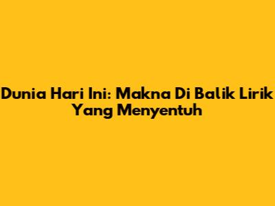 Dunia Hari Ini: Makna Di Balik Lirik Yang Menyentuh