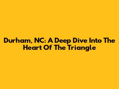 Durham, NC: A Deep Dive Into The Heart Of The Triangle