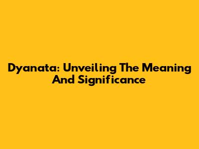 Dyanata: Unveiling The Meaning And Significance