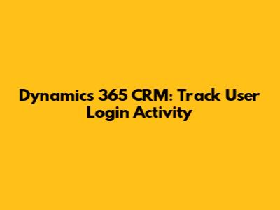Dynamics 365 CRM: Track User Login Activity