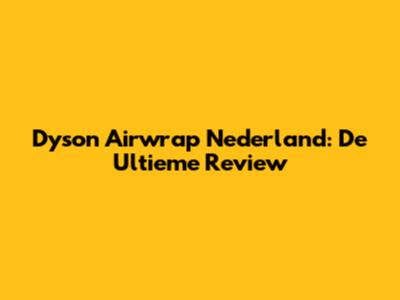 Dyson Airwrap Nederland: De Ultieme Review