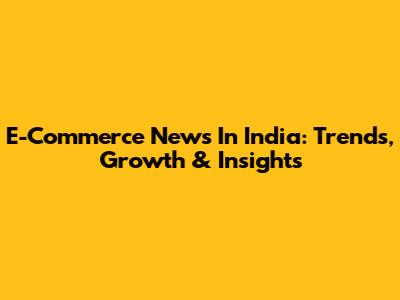E-Commerce News In India: Trends, Growth & Insights