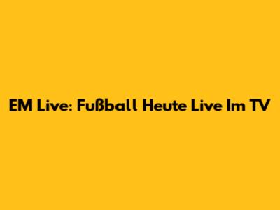 EM Live: Fußball Heute Live Im TV